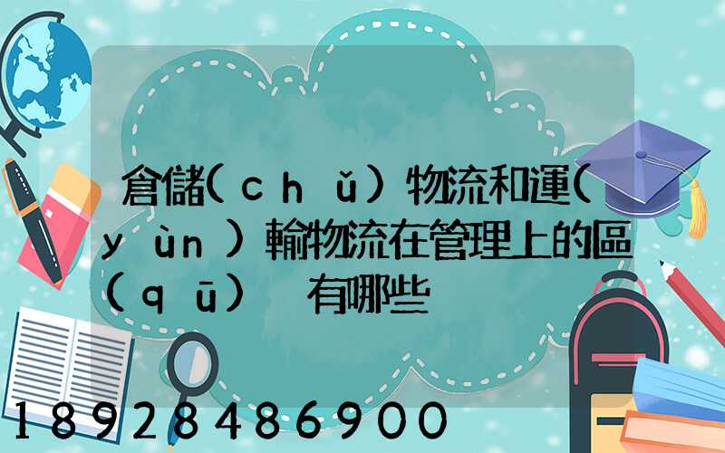 倉儲(chǔ)物流和運(yùn)輸物流在管理上的區(qū)別有哪些