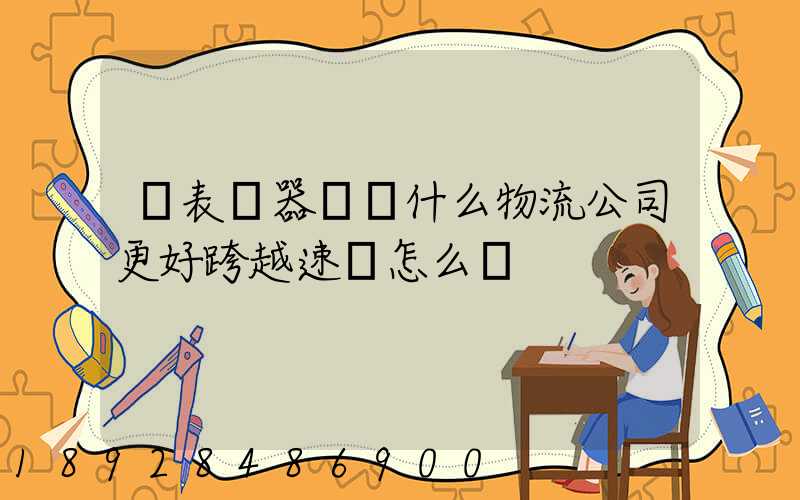 儀表儀器運輸什么物流公司更好跨越速運怎么樣