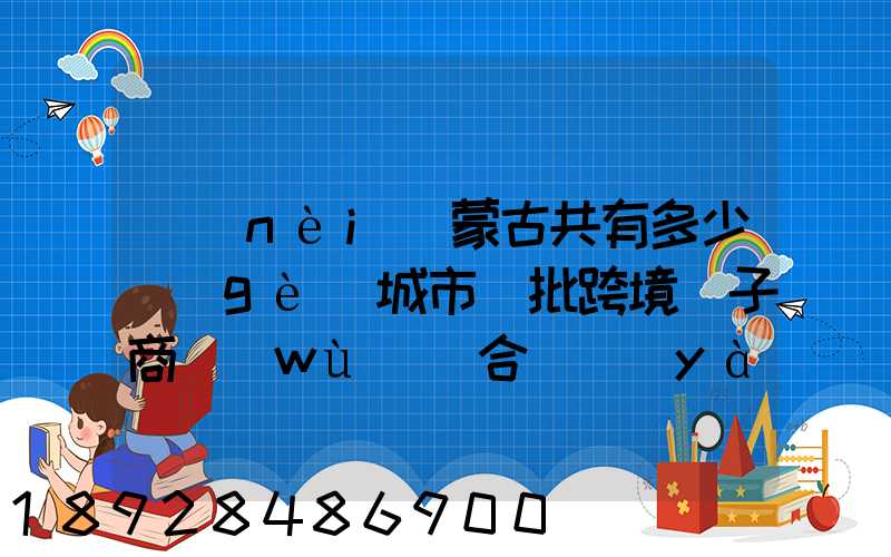內(nèi)蒙古共有多少個(gè)城市獲批跨境電子商務(wù)綜合試驗(yàn)區(qū)