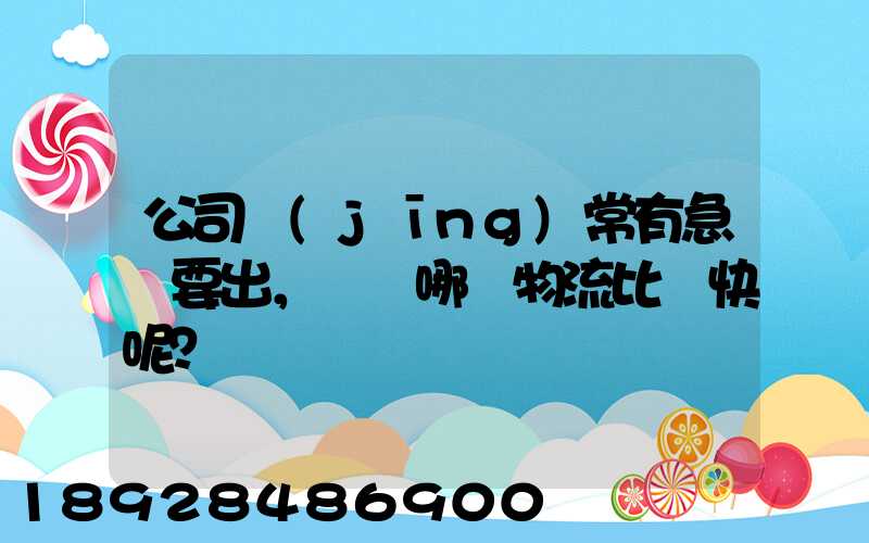 公司經(jīng)常有急貨要出，請問哪個物流比較快呢？