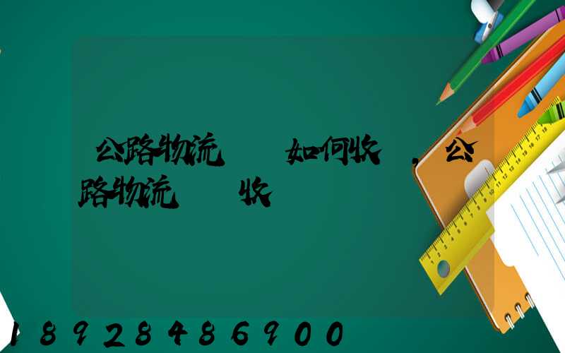 公路物流運輸如何收費,公路物流運輸收費標準