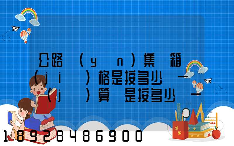 公路運(yùn)集裝箱價(jià)格是按多少錢一噸計(jì)算還是按多少錢一個(gè)箱子計(jì)算和平時(shí)...