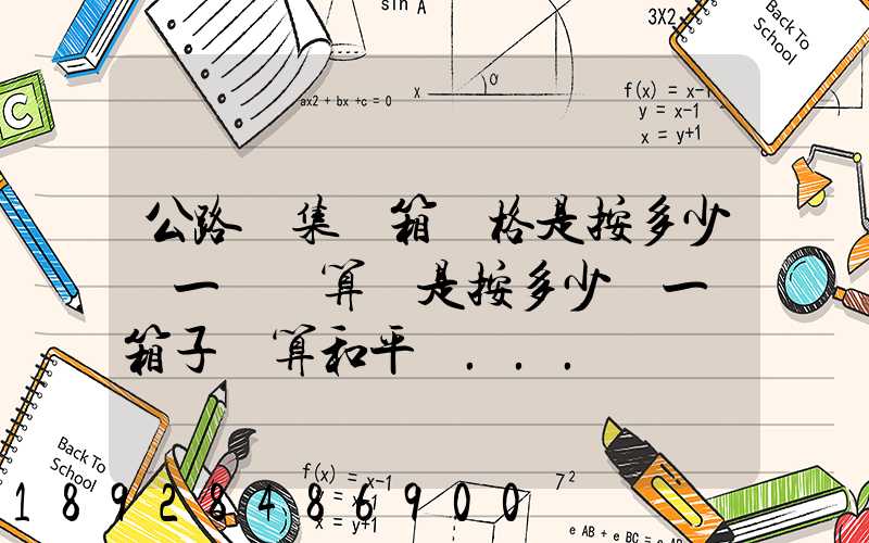 公路運集裝箱價格是按多少錢一噸計算還是按多少錢一個箱子計算和平時...