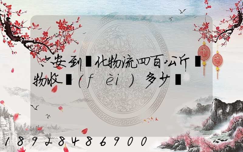 六安到懷化物流四百公斤貨物收費(fèi)多少錢
