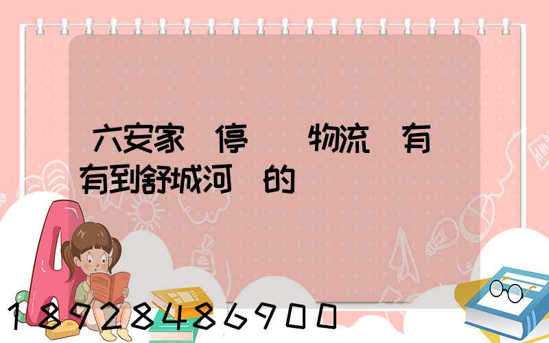 六安家園停車場物流園有沒有到舒城河鵬的