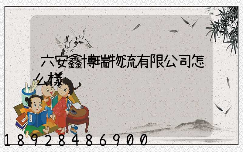 六安鑫博瑞物流有限公司怎么樣