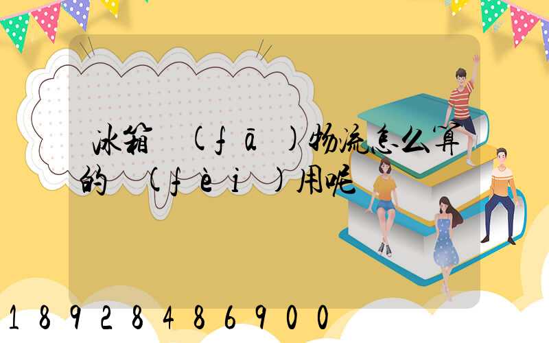 冰箱發(fā)物流怎么算的費(fèi)用呢