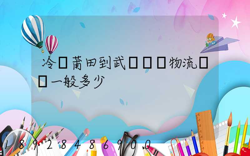 冷從莆田到武漢凍車物流運費一般多少