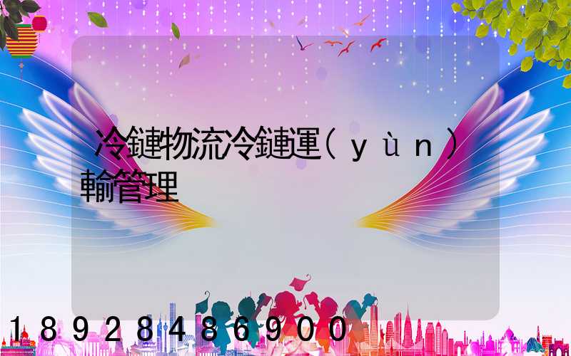 冷鏈物流冷鏈運(yùn)輸管理