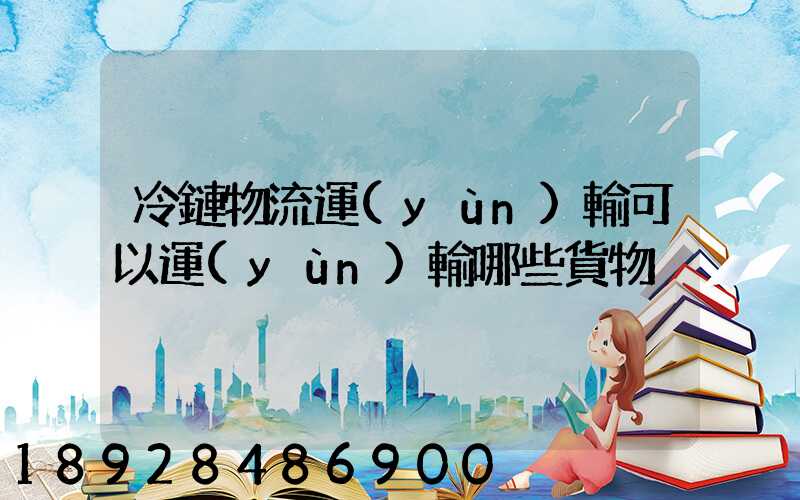 冷鏈物流運(yùn)輸可以運(yùn)輸哪些貨物