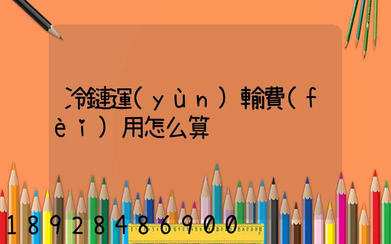 冷鏈運(yùn)輸費(fèi)用怎么算
