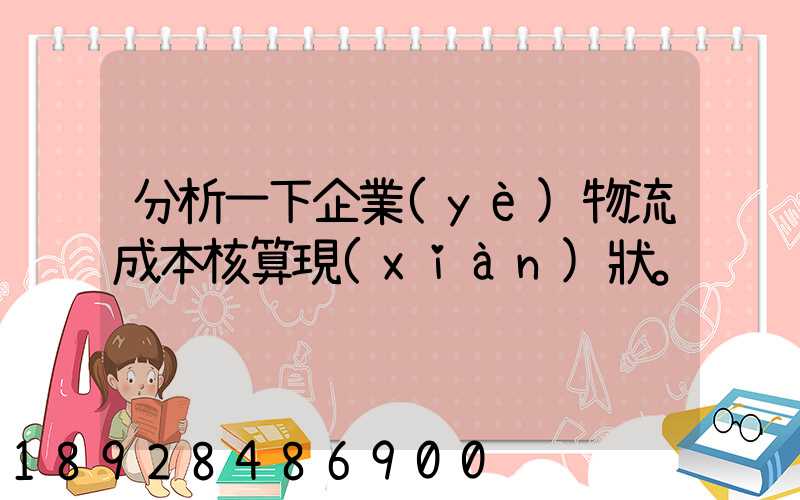 分析一下企業(yè)物流成本核算現(xiàn)狀。