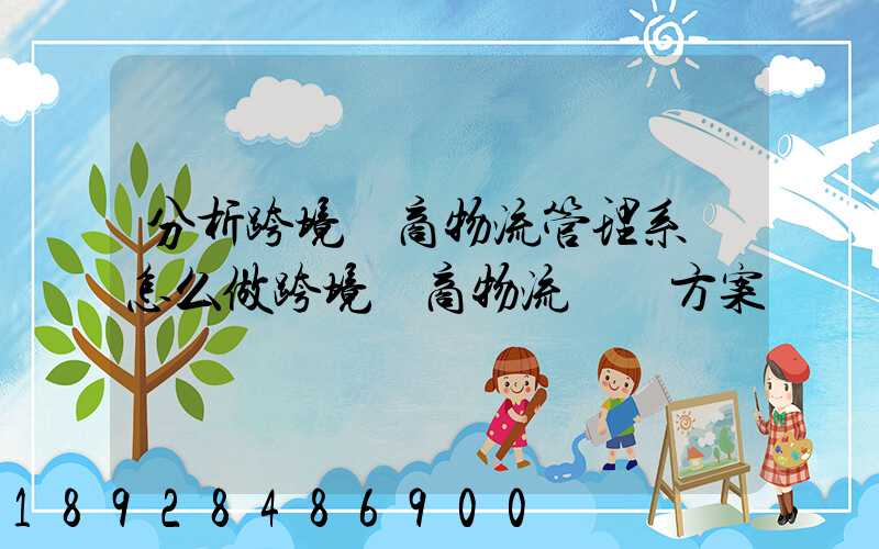 分析跨境電商物流管理系統怎么做跨境電商物流運營方案