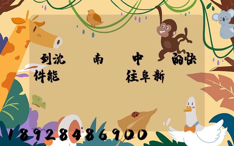 到沈陽渾南陸運中轉場的快件能發(fā)往阜新嗎