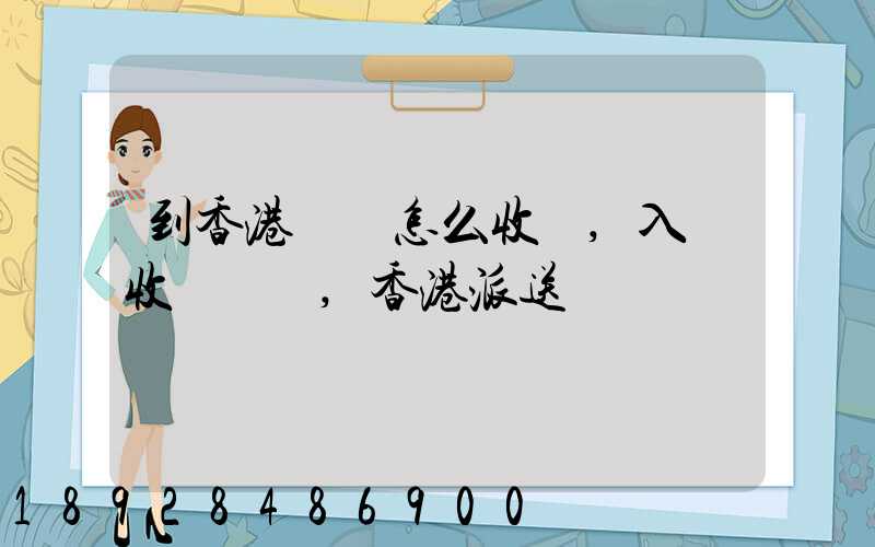 到香港運輸怎么收費,入倉收費標準,香港派送