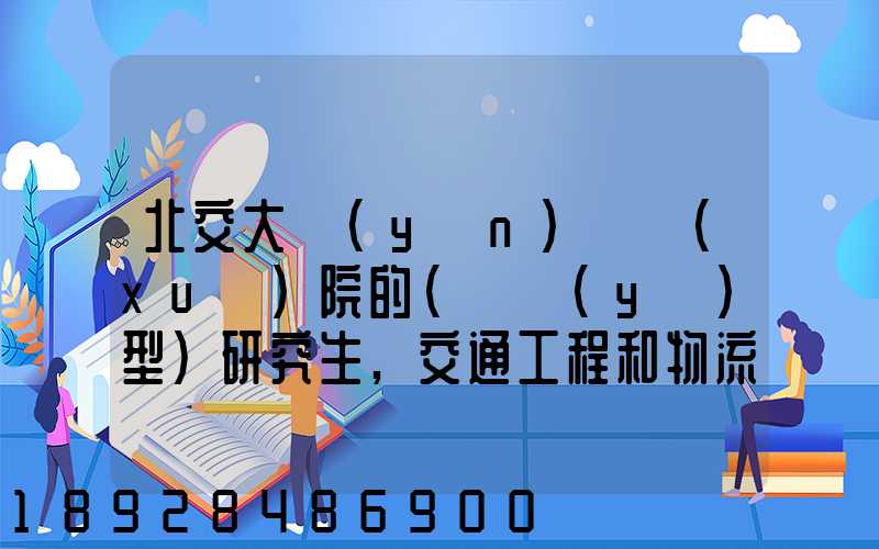 北交大運(yùn)輸學(xué)院的(專業(yè)型)研究生,交通工程和物流工程哪個(gè)更適合女生考...