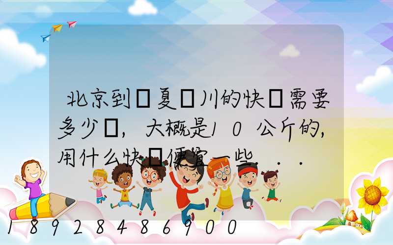 北京到寧夏銀川的快遞需要多少錢,大概是10公斤的,用什么快遞便宜一些...