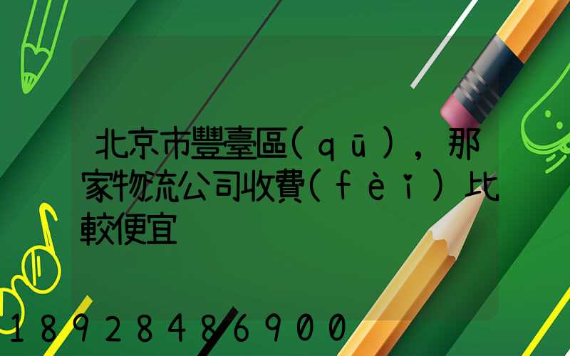 北京市豐臺區(qū),那家物流公司收費(fèi)比較便宜