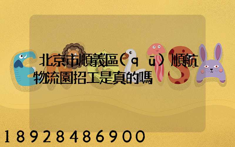 北京市順義區(qū)順航物流園招工是真的嗎