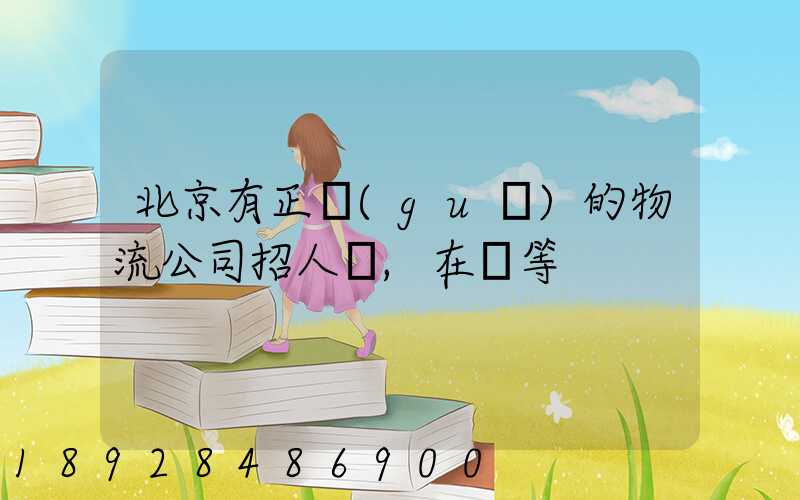 北京有正規(guī)的物流公司招人嗎,在線等