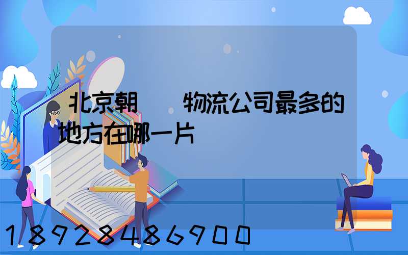 北京朝陽區物流公司最多的地方在哪一片