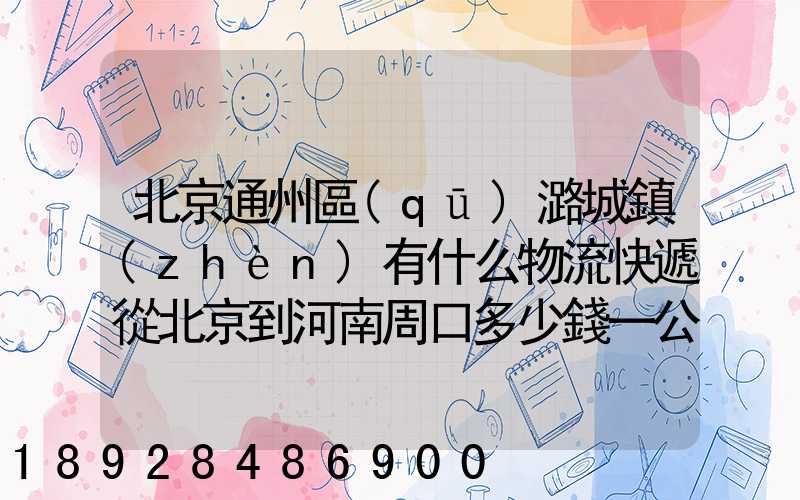 北京通州區(qū)潞城鎮(zhèn)有什么物流快遞從北京到河南周口多少錢一公斤知道...
