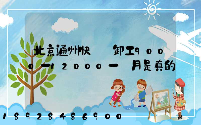 北京通州快遞裝卸工9000一12000一個月是真的嗎