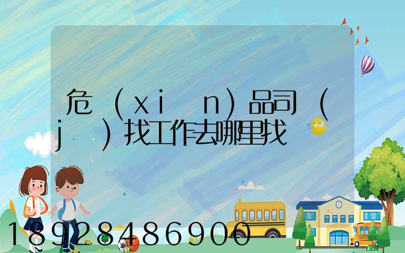 危險(xiǎn)品司機(jī)找工作去哪里找