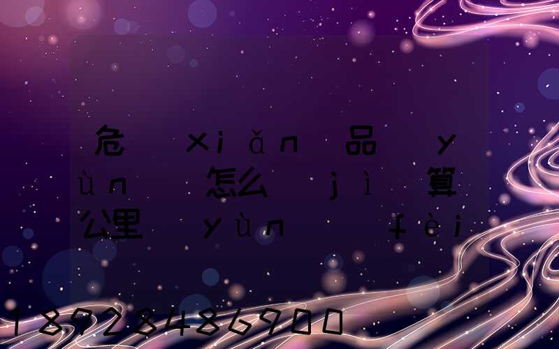 危險(xiǎn)品運(yùn)輸怎么計(jì)算噸公里運(yùn)費(fèi)