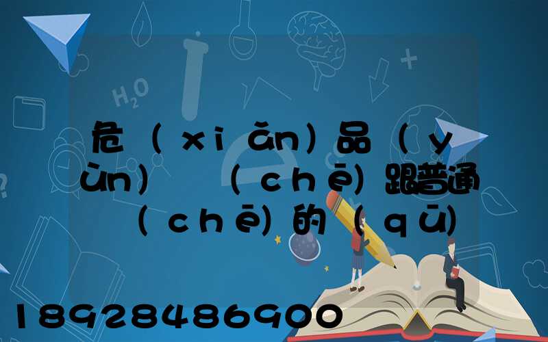危險(xiǎn)品運(yùn)輸車(chē)跟普通貨車(chē)的區(qū)別是什么呀要去哪里找這種車(chē)。