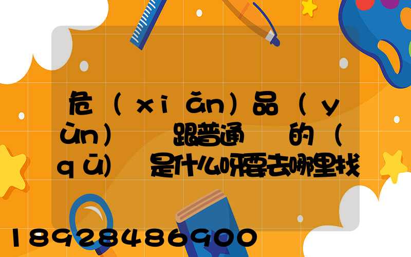 危險(xiǎn)品運(yùn)輸車跟普通貨車的區(qū)別是什么呀要去哪里找這種車。