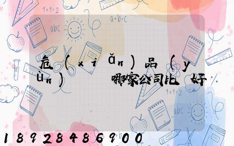 危險(xiǎn)品運(yùn)輸選擇哪家公司比較好