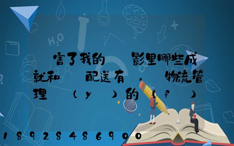 厲害了我的國電影里哪些成就和倉儲配送有關,對物流管理專業(yè)的發(fā)