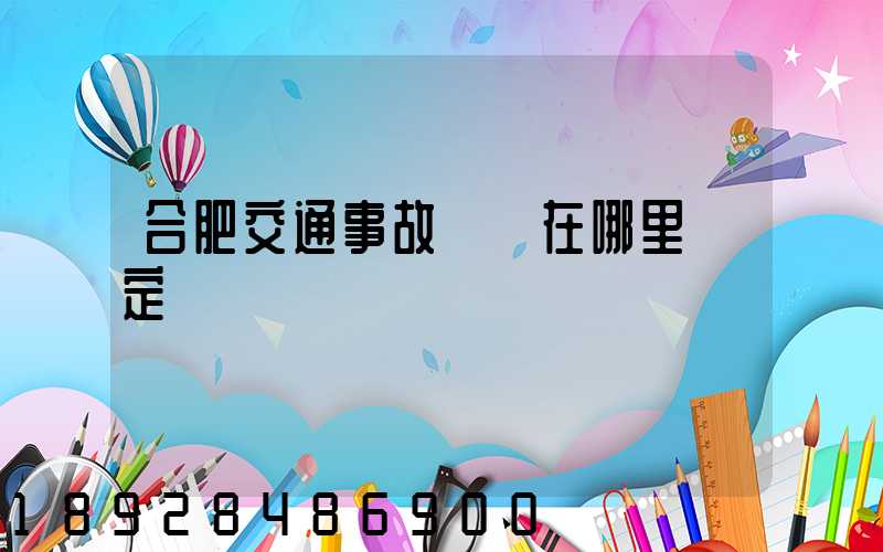 合肥交通事故傷殘在哪里鑒定