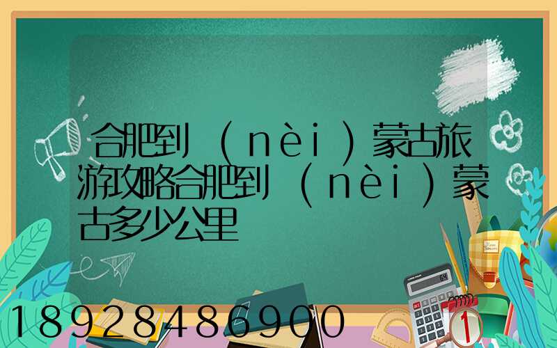 合肥到內(nèi)蒙古旅游攻略合肥到內(nèi)蒙古多少公里