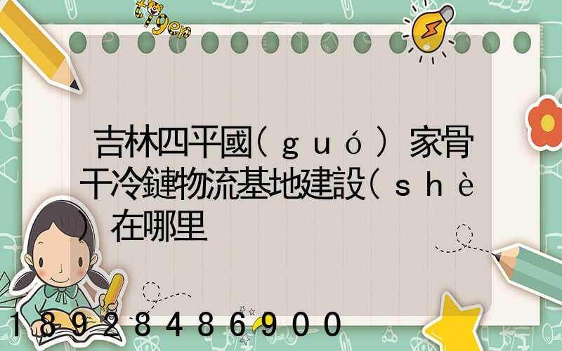 吉林四平國(guó)家骨干冷鏈物流基地建設(shè)在哪里