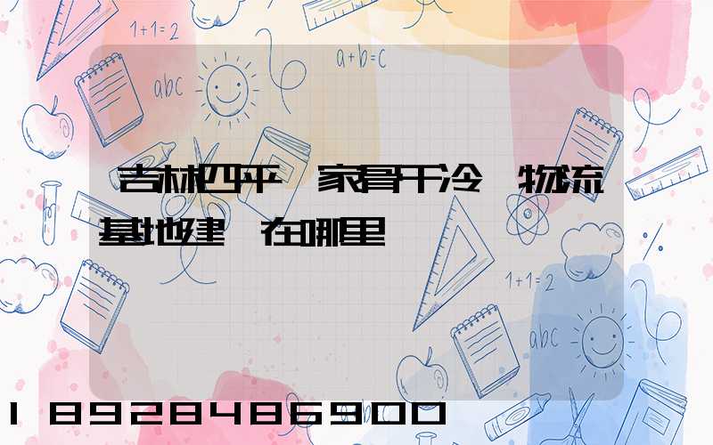 吉林四平國家骨干冷鏈物流基地建設在哪里