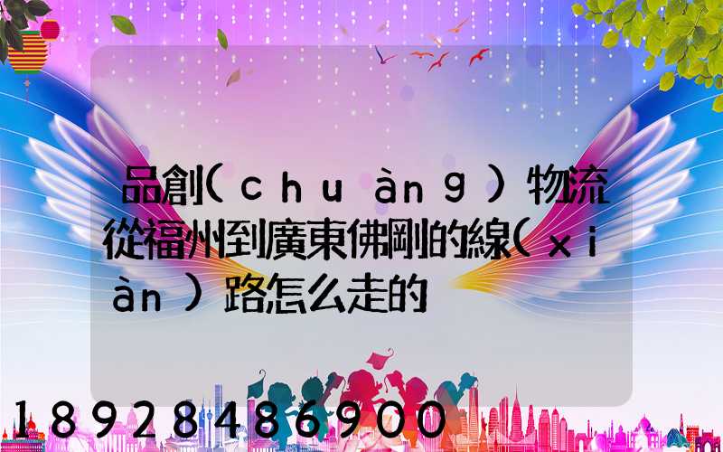 品創(chuàng)物流從福州到廣東佛剛的線(xiàn)路怎么走的