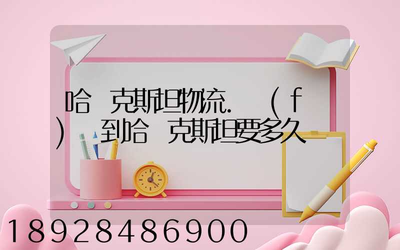 哈薩克斯坦物流.發(fā)貨到哈薩克斯坦要多久