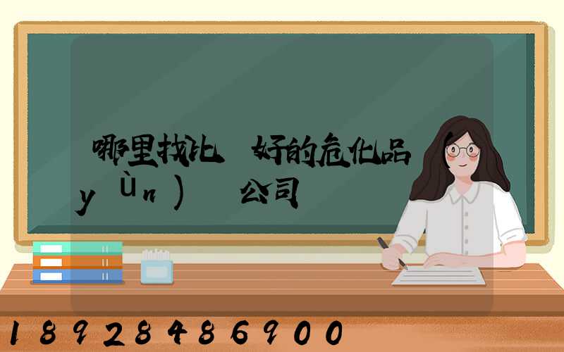 哪里找比較好的危化品運(yùn)輸公司