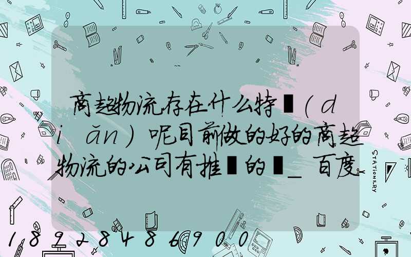 商超物流存在什么特點(diǎn)呢目前做的好的商超物流的公司有推薦的嗎_百度...