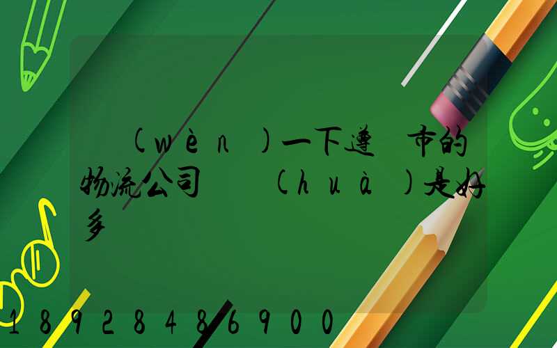 問(wèn)一下遵義市的物流公司電話(huà)是好多