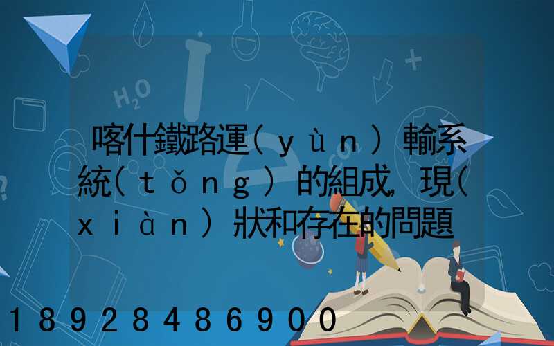 喀什鐵路運(yùn)輸系統(tǒng)的組成,現(xiàn)狀和存在的問題