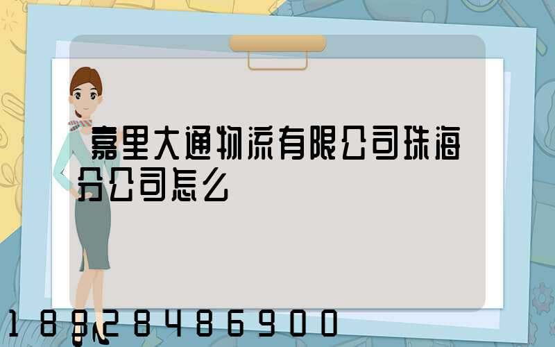 嘉里大通物流有限公司珠海分公司怎么樣