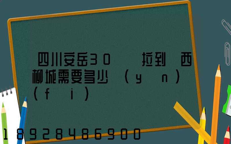 四川安岳30噸貨拉到廣西柳城需要多少運(yùn)費(fèi)