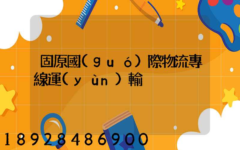 固原國(guó)際物流專線運(yùn)輸
