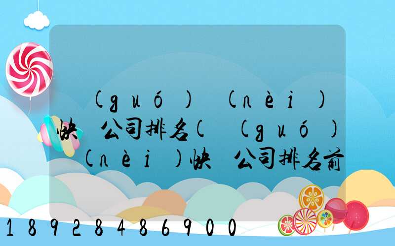 國(guó)內(nèi)快遞公司排名(國(guó)內(nèi)快遞公司排名前十強(qiáng))