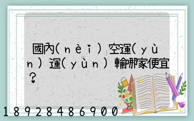 國內(nèi)空運(yùn)運(yùn)輸哪家便宜？