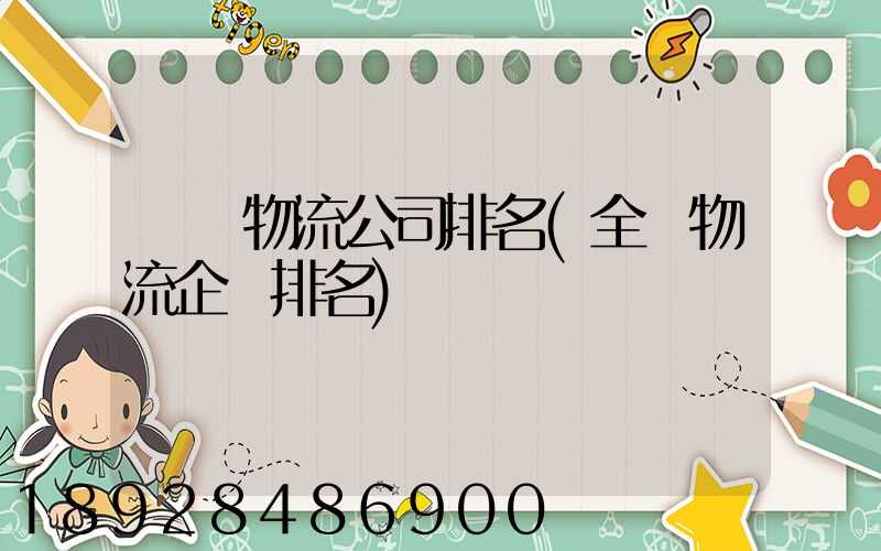 國內物流公司排名(全國物流企業排名)