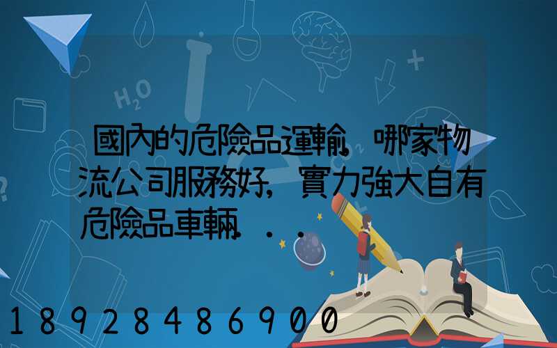 國內的危險品運輸,哪家物流公司服務好,實力強大自有危險品車輛...